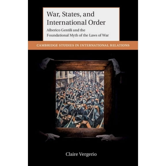 Cambridge Studies in International Relat War, States, and International Order: Alberico Gentili and the Foundational Myth of the Laws of War, (Paperback)