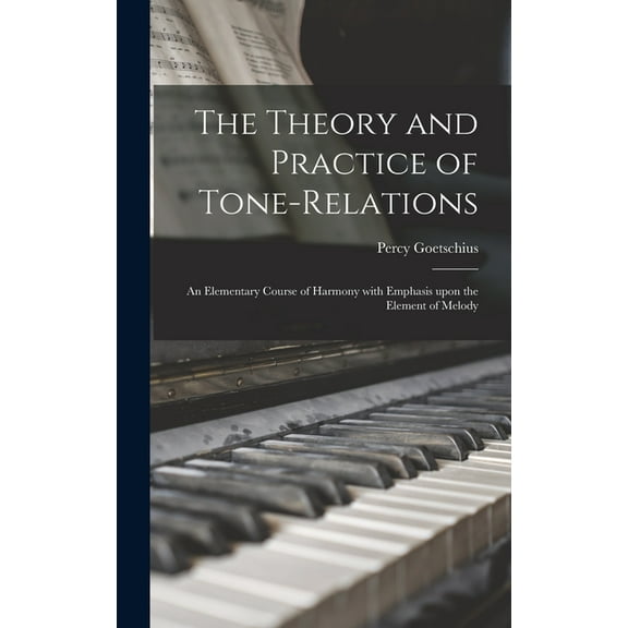 The Theory and Practice of Tone-relations; an Elementary Course of Harmony With Emphasis Upon the Element of Melody, (Hardcover)