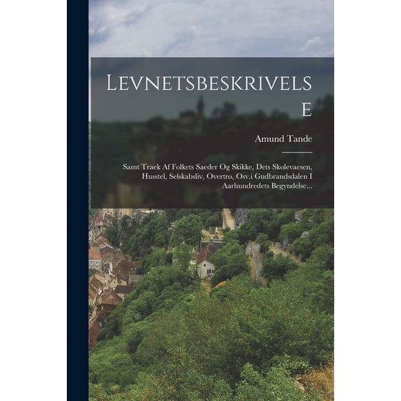 Levnetsbeskrivelse: Samt Traek Af Folkets Saeder Og Skikke, Dets Skolevaesen, Husstel, Selskabsliv, Overtro, Osv.i Gudbrandsdalen I Aarhundredets Begyndelse... (Paperback)