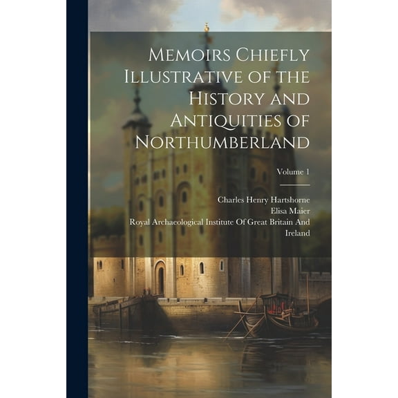 Memoirs Chiefly Illustrative of the History and Antiquities of Northumberland; Volume 1 (Paperback)
