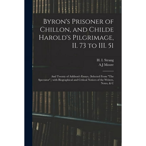 Byron's Prisoner of Chillon, and Childe Harold's Pilgrimage, II. 73 to III. 51; and Twenty of Addison's Essays, (selecte, (Paperback)