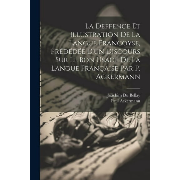 La Deffence Et Illustration De La Langue Francoyse, Prédédée D'un Discours Sur Le Bon Usage De La Langue Française Par P. Ackermann (Paperback)