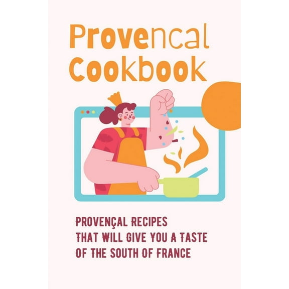 Provencal Cookbook: Proven?al Recipes That Will Give You A Taste Of The South Of France: Povence France Cuisine