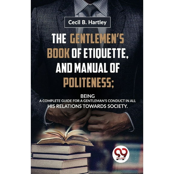 The Gentlemen'S Book Of Etiquette, And Manual Of Politeness; Being A Complete Guide For A Gentleman'S Conduct In All His, (Paperback)