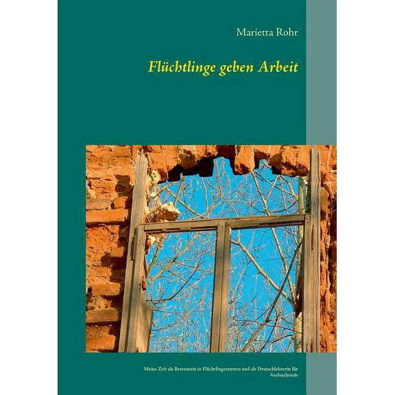 Flüchtlinge geben Arbeit: Meine Zeit als Betreuerin in Flüchtlingszentren und als Deutschlehrerin für Asylsuchende, (Paperback)