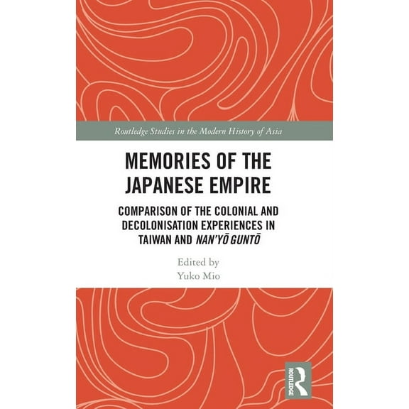 Routledge Studies in the Modern History Memories of the Japanese Empire: Comparison of the Colonial and Decolonisation Experiences in Taiwan and Nan'yo-gunto, (Hardcover)
