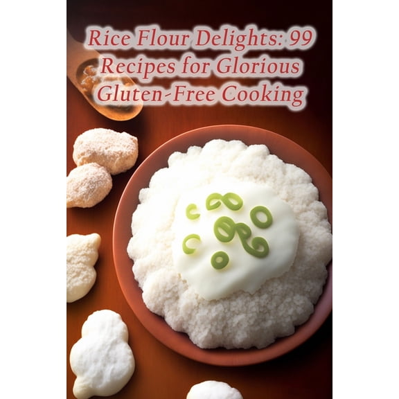 Rice Flour Delights: 99 Recipes for Glorious Gluten-Free Cooking
