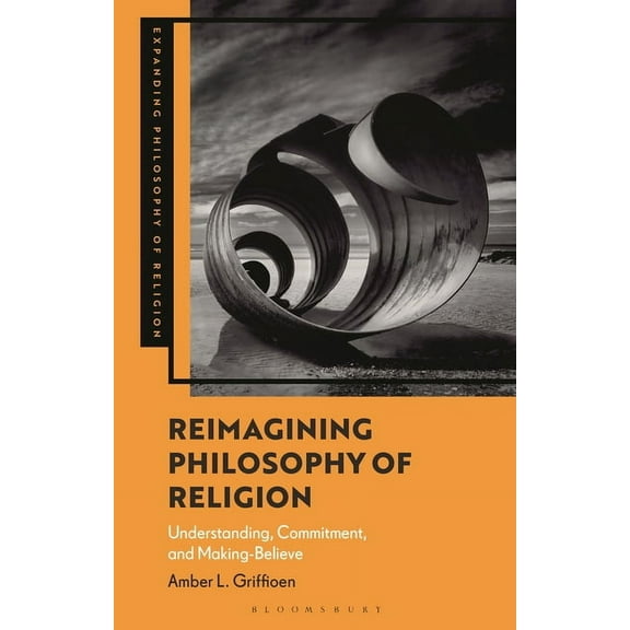 Expanding Philosophy of Religion Reimagining Philosophy of Religion: Understanding, Commitment, and Making-Believe, (Hardcover)