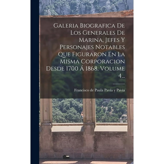 Galeria Biografica De Los Generales De Marina, Jefes Y Personajes Notables Que Figuraron En La Misma Corporacion Desde 1700 Á 1868, Volume 4... (Hardcover)