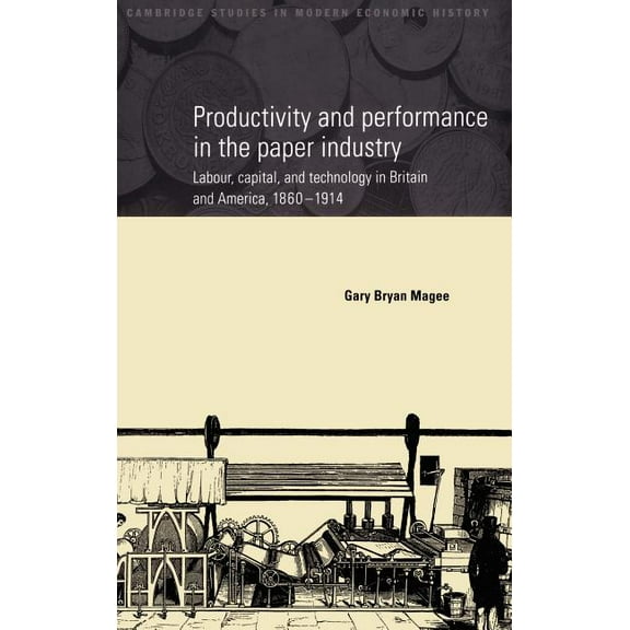 Cambridge Studies in Modern Economic His Productivity and Performance in the Paper Industry: Labour, Capital and Technology in Britain and America, 1860 1914, Book 4, (Hardcover)