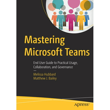 Mastering Microsoft Teams : End User Guide to Practical Usage, Collaboration, and