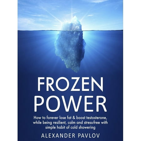 Frozen Power: How to forever lose fat & boost testosterone, while being resilient, calm and stress-free with simple habit of cold showering - (Best Way To Lose Fat While Building Muscle)