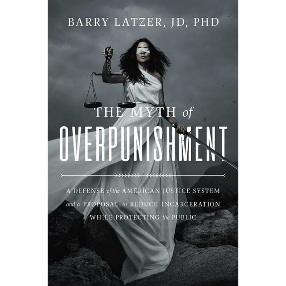 The Myth of Overpunishment : A Defense of the American Justice System and a Proposal to Reduce Incarceration While Protecting the Public (Hardcover)