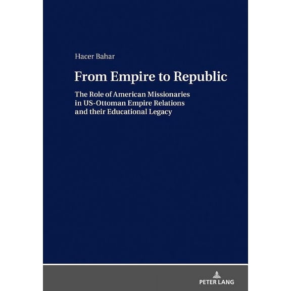 From Empire to Republic: The Role of American Missionaries in US-Ottoman Empire Relations and their Educational Legacy (Hardcover)