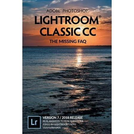 Adobe Photoshop Lightroom Classic CC - The Missing FAQ (Version 7/2018 Release) : Real Answers to Real Questions Asked by Lightroom (Best Adobe Photoshop Version)