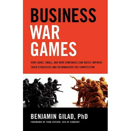 Business War Games : How Large, Small, and New Companies Can Vastly Improve Their Strategies and Outmaneuver the