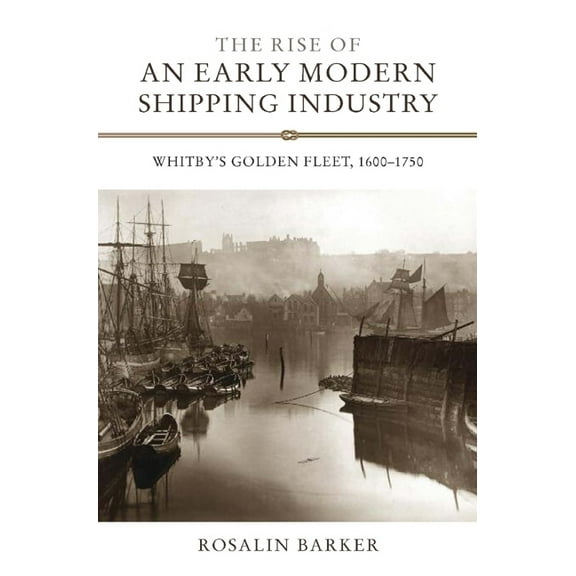 Regions and Regionalism in History The Rise of an Early Modern Shipping Industry: Whitby's Golden Fleet, 1600-1750, Book 14, (Hardcover)