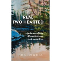 The Real Two Hearted: Life, Love, and Lore Along Michigan's Most Iconic River, (Hardcover)