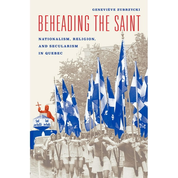Beheading the Saint : Nationalism, Religion, and Secularism in Quebec (Hardcover)