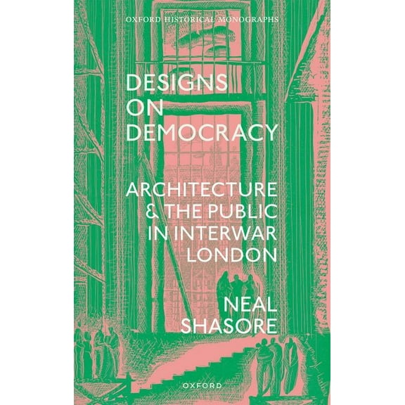 Oxford Historical Monographs Designs on Democracy: Architecture and the Public in Interwar London, (Hardcover)