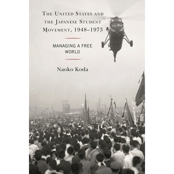 United States and the Japanese Student Movement, 1948-1973: Managing a Free World, (Hardcover)