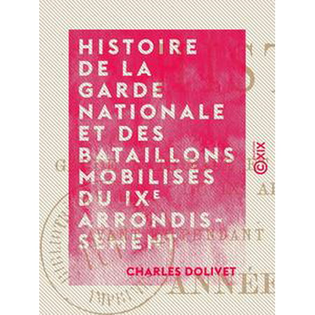 Histoire de la garde nationale et des bataillons mobilisés du IXe arrondissement - Avant et pendant le siège de la capitale, année 1870-1871 -