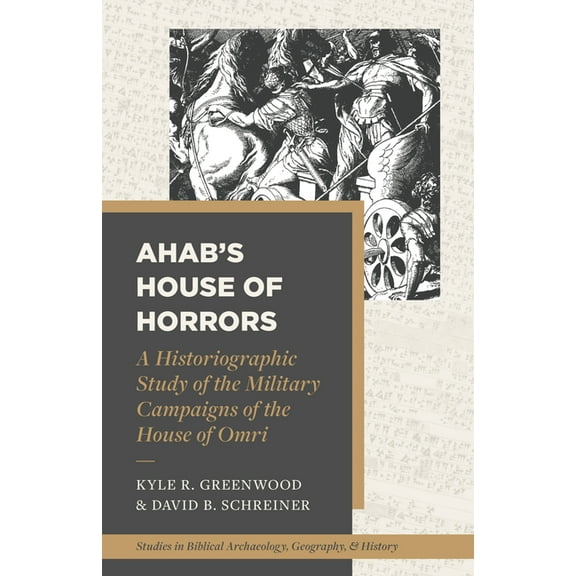 Studies in Biblical Archaeology, Geograp Ahab's House of Horrors: A Historiographic Study of the Military Campaigns of the House of Omri, (Paperback)