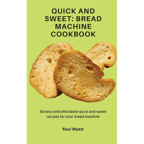 Quick and Sweet: Bread Machine Cookbook: 50 easy and affordable quick and sweet recipes for your bread machine, (Hardcover)