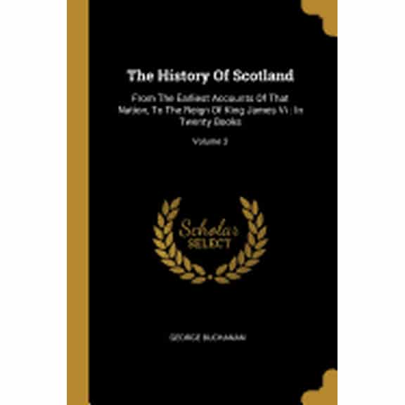 The History Of Scotland : From The Earliest Accounts Of That Nation, To The Reign Of King James Vi: In Twenty Books; Volume 3 (Paperback)