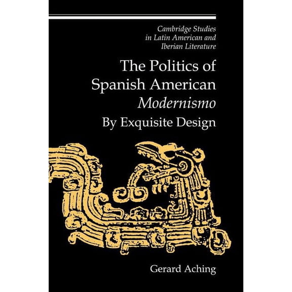 Cambridge Studies in Latin American and The Politics of Spanish American 'Modernismo': By Exquisite Design, Book 11, (Paperback)