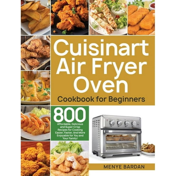 Cuisinart Air Fryer Oven Cookbook for Beginners: 800 Affordable, Delicious and Super Crisp Recipes for Cooking Easier, F, (Hardcover)