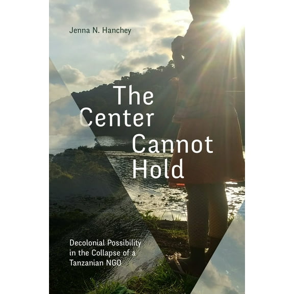 The Center Cannot Hold: Decolonial Possibility in the Collapse of a Tanzanian Ngo, (Hardcover)