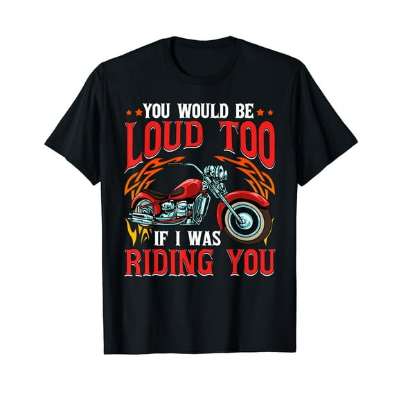 You Would Be Loud Too If I Was Riding You Motorcycle Funny T-Shirt