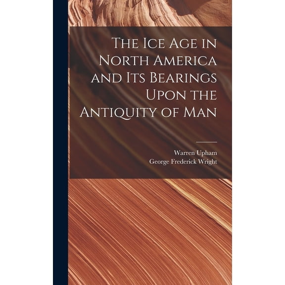 The Ice Age in North America and Its Bearings Upon the Antiquity of Man, (Hardcover)