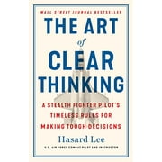 The Art of Clear Thinking : A Stealth Fighter Pilot's Timeless Rules for Making Tough Decisions (Hardcover)