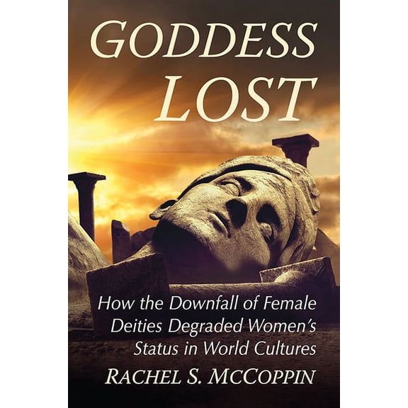 Goddess Lost: How the Downfall of Female Deities Degraded Women's Status in World Cultures, (Paperback)