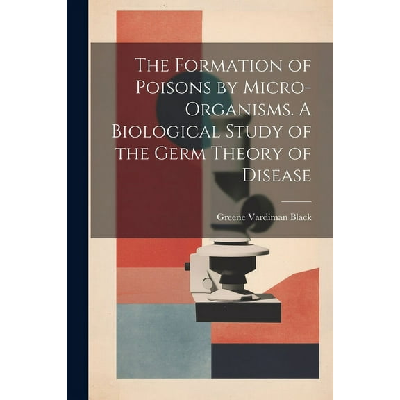 The Formation of Poisons by Micro-Organisms. A Biological Study of the Germ Theory of Disease (Paperback)