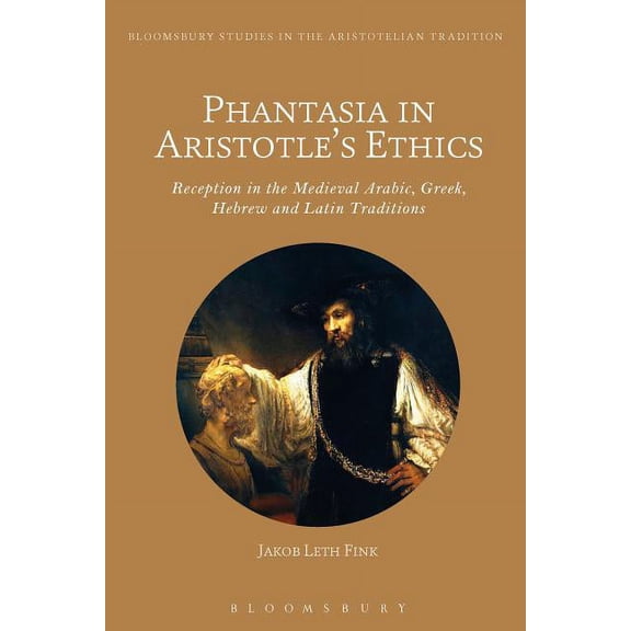Bloomsbury Studies in the Aristotelian T Phantasia in Aristotle's Ethics: Reception in the Arabic, Greek, Hebrew and Latin Traditions, (Hardcover)