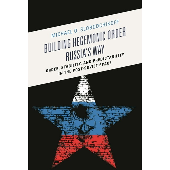 Building Hegemonic Order Russia's Way: Order, Stability, and Predictability in the Post-Soviet Space, (Paperback)