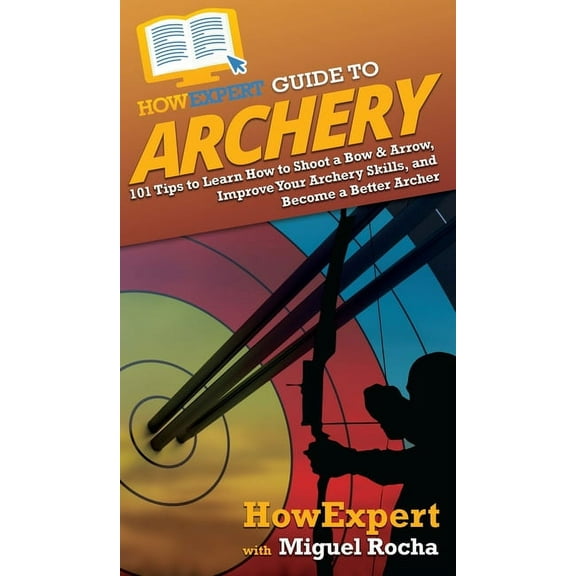 HowExpert Guide to Archery: 101 Tips to Learn How to Shoot a Bow & Arrow, Improve Your Archery Skills, and Become a , (Hardcover)