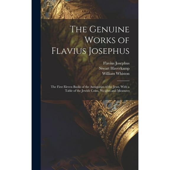 The Genuine Works of Flavius Josephus : The First Eleven Books of the Antiquities of the Jews, With a Table of the Jewish Coins, Weights and Measures (Hardcover)