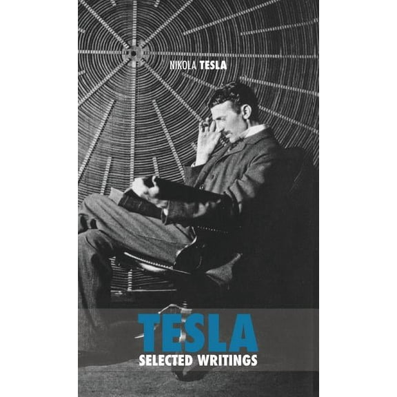 Selected Tesla Writings: a collection of scientific papers and articles about the work of one of the greatest geniuses of all time (Hardcover)