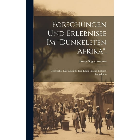 Forschungen Und Erlebnisse Im "Dunkelsten Afrika".: Geschichte Der Nachhut Der Emin-Pascha-Entsatz-Expedition, (Hardcover)
