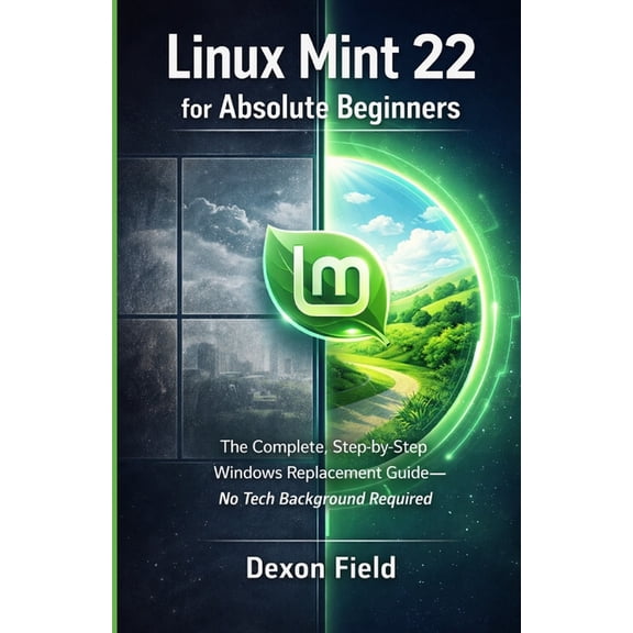 Linux Mint 22 for Absolute Beginners: The Complete, Step-by-Step Windows Replacement Guide No Tech Background Required, (Paperback)