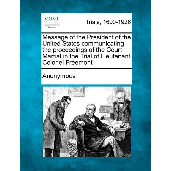 Message of the President of the United States Communicating the Proceedings of the Court Martial in the Trial of Lieutenant Colonel Freemont