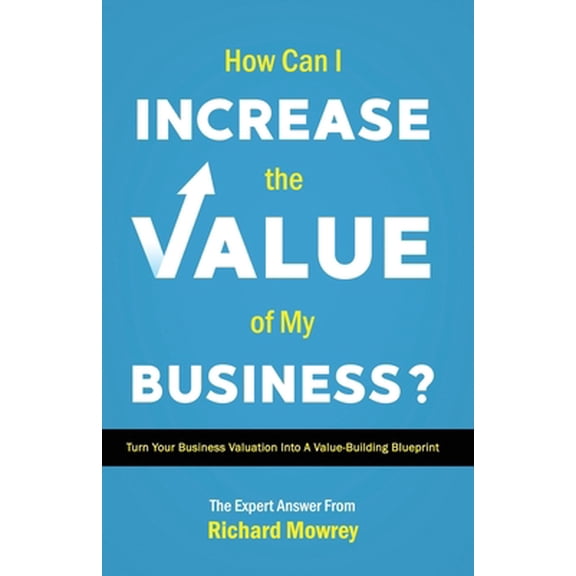 Pre-Owned How Can I Increase the Value of My Business?: Turn Your Business Valuation into a Value-Building Blueprint (Paperback) 0997880147 9780997880144