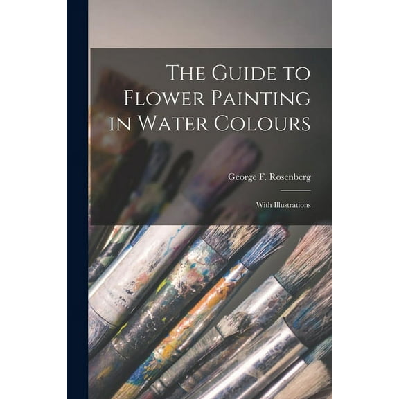 The Guide to Flower Painting in Water Colours: With Illustrations Paperback 1014413745 9781014413741 Rosenberg, George F George Frederic