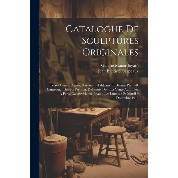 Catalogue De Sculptures Originales: Terres Cuites, Plâtres, Bronzes ... Tableaux Et Dessins Par J.-b. Carpeaux: Dessins Par Eug. Delacroix Dont La Vente Aura Lieu À Paris, Galerie Manzi, Joyant, Les L