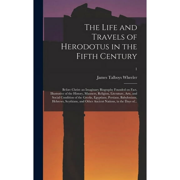 The Life and Travels of Herodotus in the Fifth Century : Before Christ: an Imaginary Biography Founded on Fact, Illustrative of the History, Manners, Religion, Literature, Arts, and Social Condition of the Greeks, Egyptians, Persians, Babylonians, ...; 1 (Hardcover)