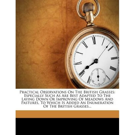 Practical Observations on the British Grasses : Especially Such as Are Best Adapted to the Laying Down or Improving of Meadows and Pastures, to Which Is Added an Enumeration of the British (Best Pasture Grass For Colorado)